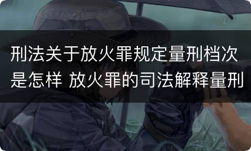 刑法关于放火罪规定量刑档次是怎样 放火罪的司法解释量刑标准