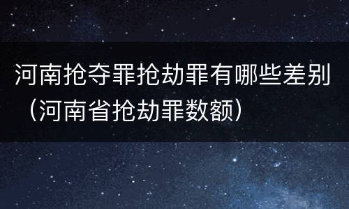 河南抢夺罪抢劫罪有哪些差别（河南省抢劫罪数额）