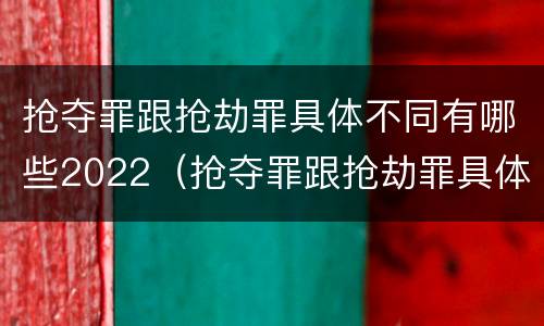 抢夺罪跟抢劫罪具体不同有哪些2022（抢夺罪跟抢劫罪具体不同有哪些2022刑法）