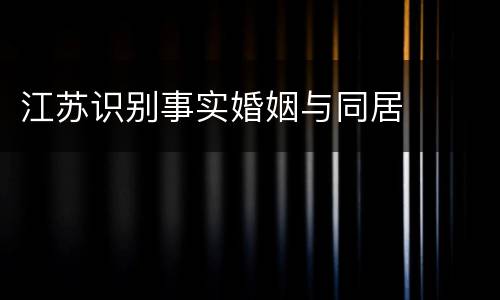 江苏识别事实婚姻与同居