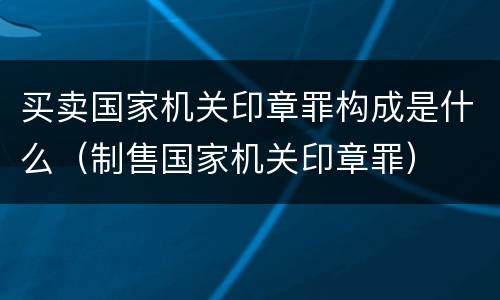 买卖国家机关印章罪构成是什么（制售国家机关印章罪）