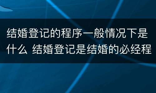结婚登记的程序一般情况下是什么 结婚登记是结婚的必经程序