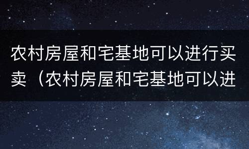 农村房屋和宅基地可以进行买卖（农村房屋和宅基地可以进行买卖合同吗）