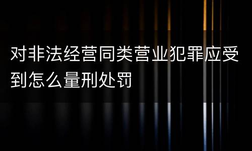 对非法经营同类营业犯罪应受到怎么量刑处罚