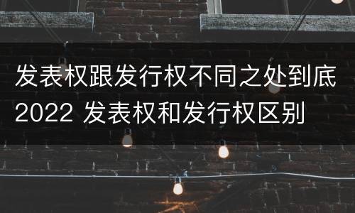 发表权跟发行权不同之处到底2022 发表权和发行权区别