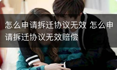 怎么申请拆迁协议无效 怎么申请拆迁协议无效赔偿