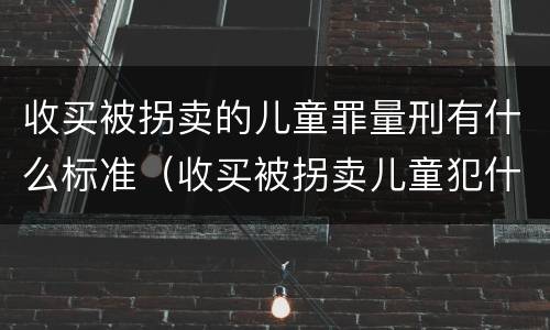 收买被拐卖的儿童罪量刑有什么标准（收买被拐卖儿童犯什么罪）