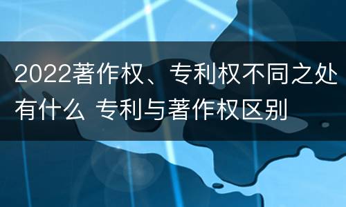 2022著作权、专利权不同之处有什么 专利与著作权区别