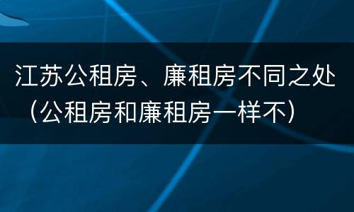 江苏公租房、廉租房不同之处（公租房和廉租房一样不）