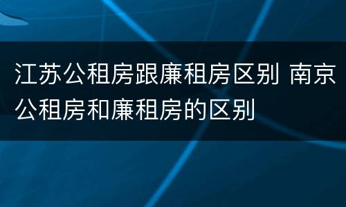 江苏公租房跟廉租房区别 南京公租房和廉租房的区别