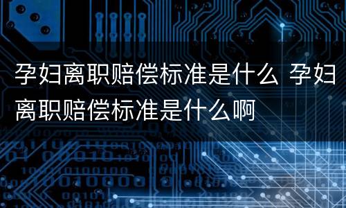 孕妇离职赔偿标准是什么 孕妇离职赔偿标准是什么啊