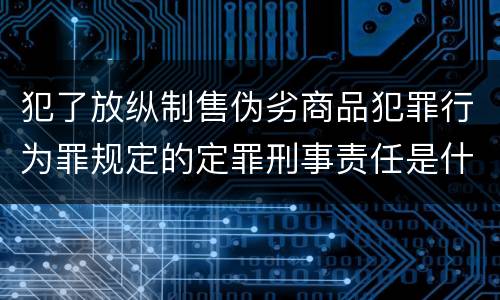 犯了放纵制售伪劣商品犯罪行为罪规定的定罪刑事责任是什么样的
