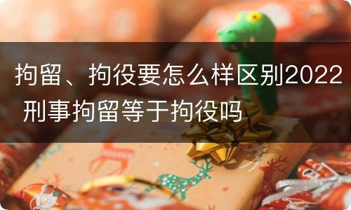 拘留、拘役要怎么样区别2022 刑事拘留等于拘役吗