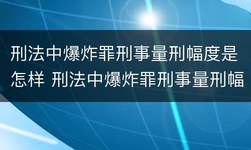 刑法中爆炸罪刑事量刑幅度是怎样 刑法中爆炸罪刑事量刑幅度是怎样算的