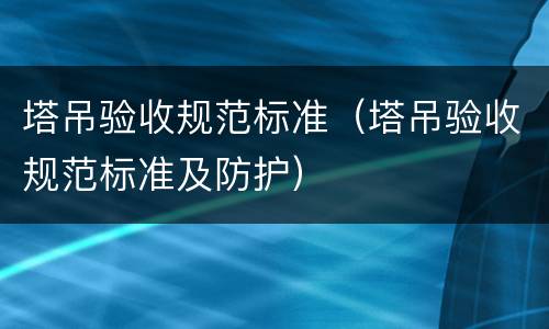 塔吊验收规范标准（塔吊验收规范标准及防护）