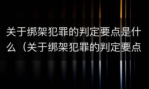 关于绑架犯罪的判定要点是什么（关于绑架犯罪的判定要点是什么意思）