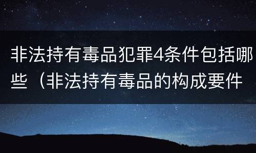 非法持有毒品犯罪4条件包括哪些（非法持有毒品的构成要件）