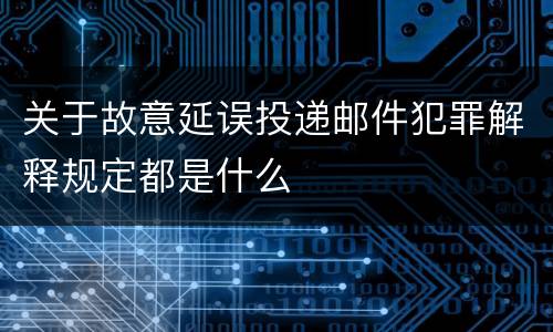 关于故意延误投递邮件犯罪解释规定都是什么