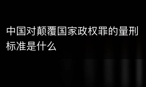 中国对颠覆国家政权罪的量刑标准是什么