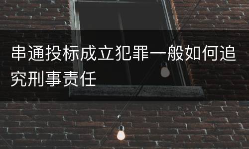 串通投标成立犯罪一般如何追究刑事责任