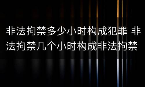 非法拘禁多少小时构成犯罪 非法拘禁几个小时构成非法拘禁罪