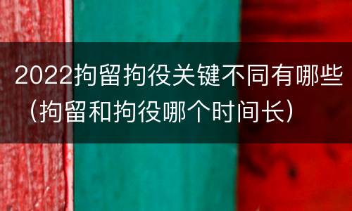 2022拘留拘役关键不同有哪些（拘留和拘役哪个时间长）