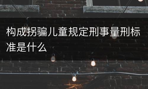 构成拐骗儿童规定刑事量刑标准是什么