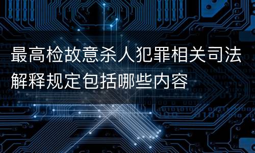 最高检故意杀人犯罪相关司法解释规定包括哪些内容