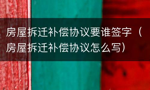 房屋拆迁补偿协议要谁签字（房屋拆迁补偿协议怎么写）