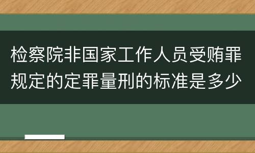 检察院非国家工作人员受贿罪规定的定罪量刑的标准是多少