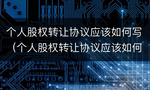 个人股权转让协议应该如何写（个人股权转让协议应该如何写才有效）