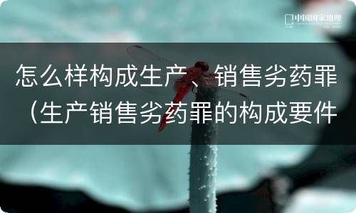 怎么样构成生产、销售劣药罪（生产销售劣药罪的构成要件）