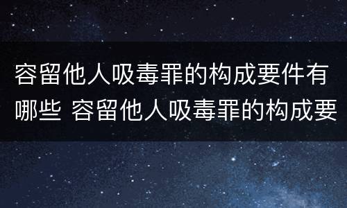 容留他人吸毒罪的构成要件有哪些 容留他人吸毒罪的构成要件及认定