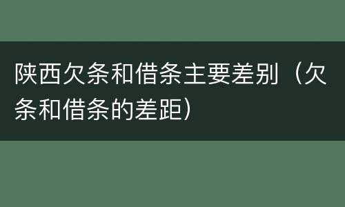 陕西欠条和借条主要差别（欠条和借条的差距）