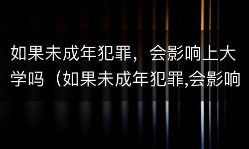 如果未成年犯罪，会影响上大学吗（如果未成年犯罪,会影响上大学吗女生）
