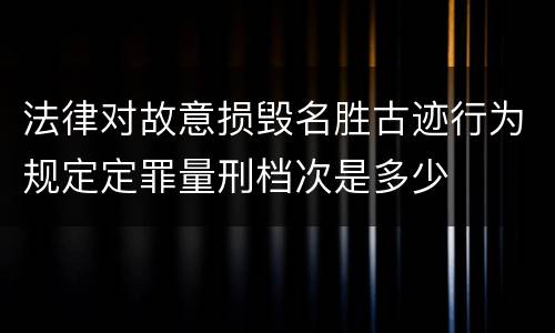 法律对故意损毁名胜古迹行为规定定罪量刑档次是多少