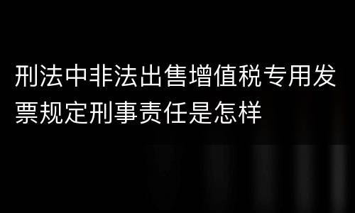 刑法中非法出售增值税专用发票规定刑事责任是怎样