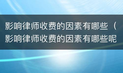 影响律师收费的因素有哪些（影响律师收费的因素有哪些呢）