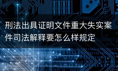 刑法出具证明文件重大失实案件司法解释要怎么样规定
