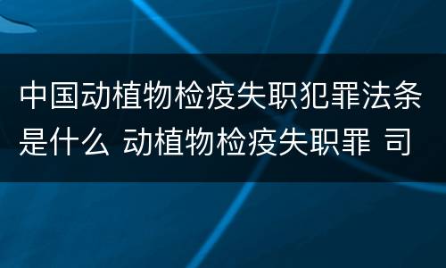 中国动植物检疫失职犯罪法条是什么 动植物检疫失职罪 司法解释