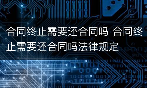 合同终止需要还合同吗 合同终止需要还合同吗法律规定
