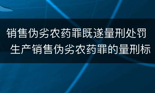 销售伪劣农药罪既遂量刑处罚 生产销售伪劣农药罪的量刑标准