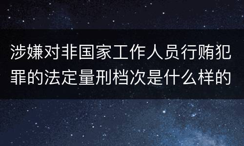 涉嫌对非国家工作人员行贿犯罪的法定量刑档次是什么样的