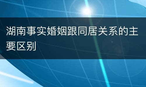湖南事实婚姻跟同居关系的主要区别