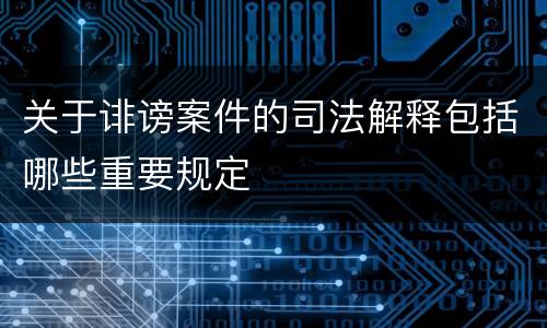 关于诽谤案件的司法解释包括哪些重要规定