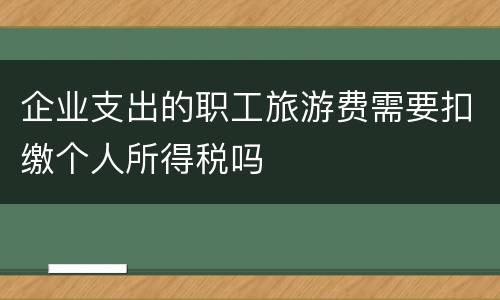 企业支出的职工旅游费需要扣缴个人所得税吗