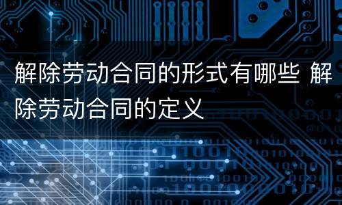 解除劳动合同的形式有哪些 解除劳动合同的定义