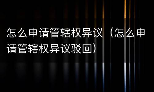 怎么申请管辖权异议（怎么申请管辖权异议驳回）