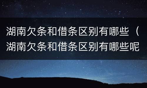 湖南欠条和借条区别有哪些（湖南欠条和借条区别有哪些呢）