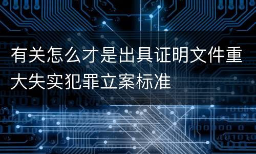 有关怎么才是出具证明文件重大失实犯罪立案标准